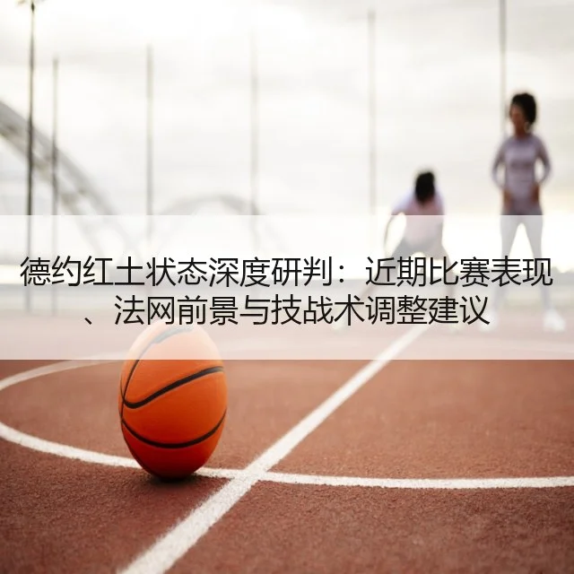 德约红土状态深度研判：近期比赛表现、法网前景与技战术调整建议